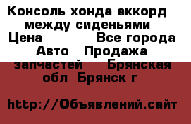 Консоль хонда аккорд 7 между сиденьями › Цена ­ 1 999 - Все города Авто » Продажа запчастей   . Брянская обл.,Брянск г.